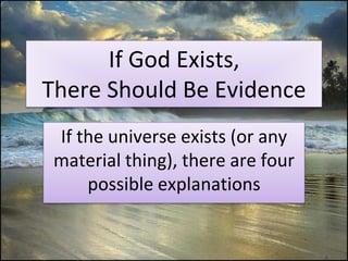 If God Exists,
There Should Be Evidence
If the universe exists (or any
material thing), there are four
possible explanations
 