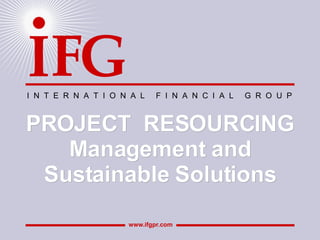 I  N  T  E  R  N  A  T  I  O  N  A  L  F  I  N  A  N  C  I  A  L  G  R  O  U  P PROJECT  RESOURCING Management and Sustainable Solutions www.ifgpr.com 