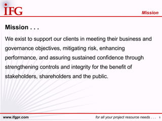 Mission . . . We exist to support our clients in meeting their business and governance objectives, mitigating risk, enhancing performance, and assuring sustained confidence through strengthening controls and integrity for the benefit of stakeholders, shareholders and the public. Mission 