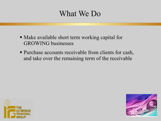 What We Do Make available short term working capital for GROWING businesses Purchase accounts receivable from clients for cash, and take over the remaining term of the receivable 