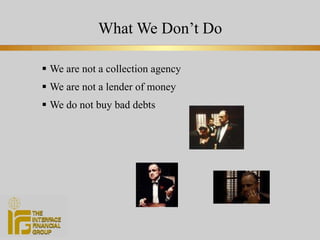 What We Don’t Do We are not a collection agency We are not a lender of money We do not buy bad debts 