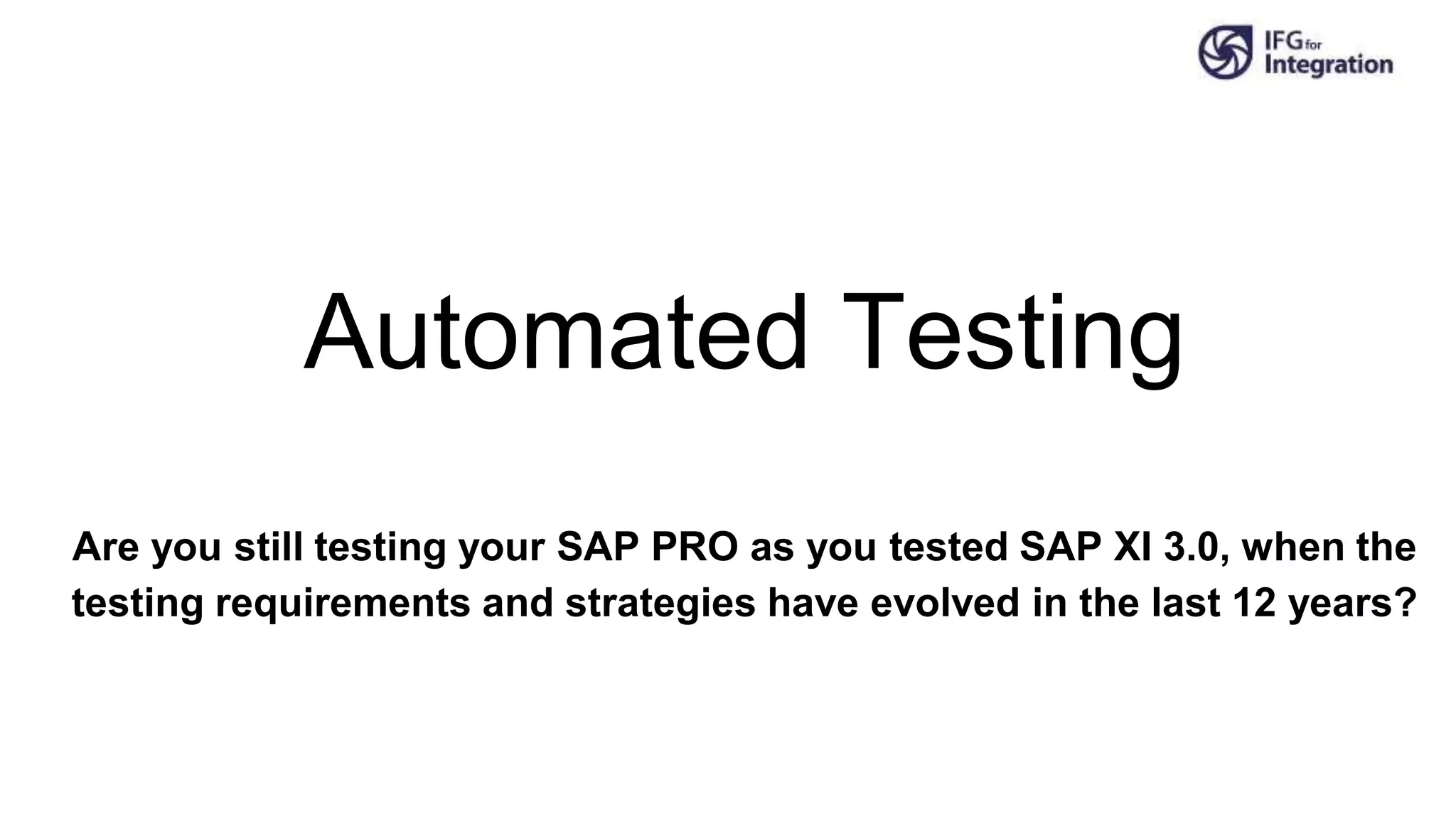 Automated Testing
Are you still testing your SAP PRO as you tested SAP XI 3.0, when the
testing requirements and strategies have evolved in the last 12 years?
 