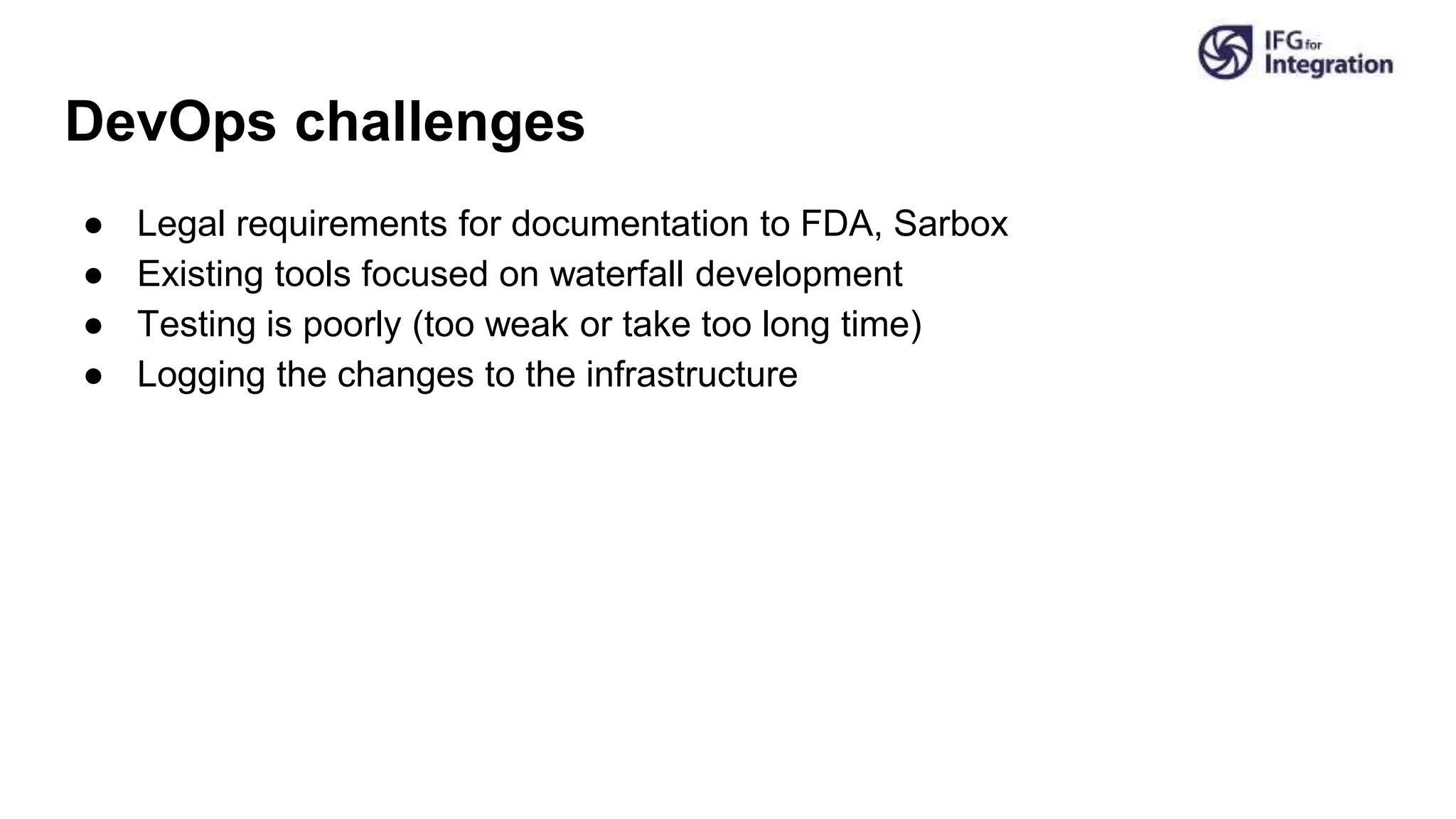 DevOps challenges
● Legal requirements for documentation to FDA, Sarbox
● Existing tools focused on waterfall development
● Testing is poorly (too weak or take too long time)
● Logging the changes to the infrastructure
 