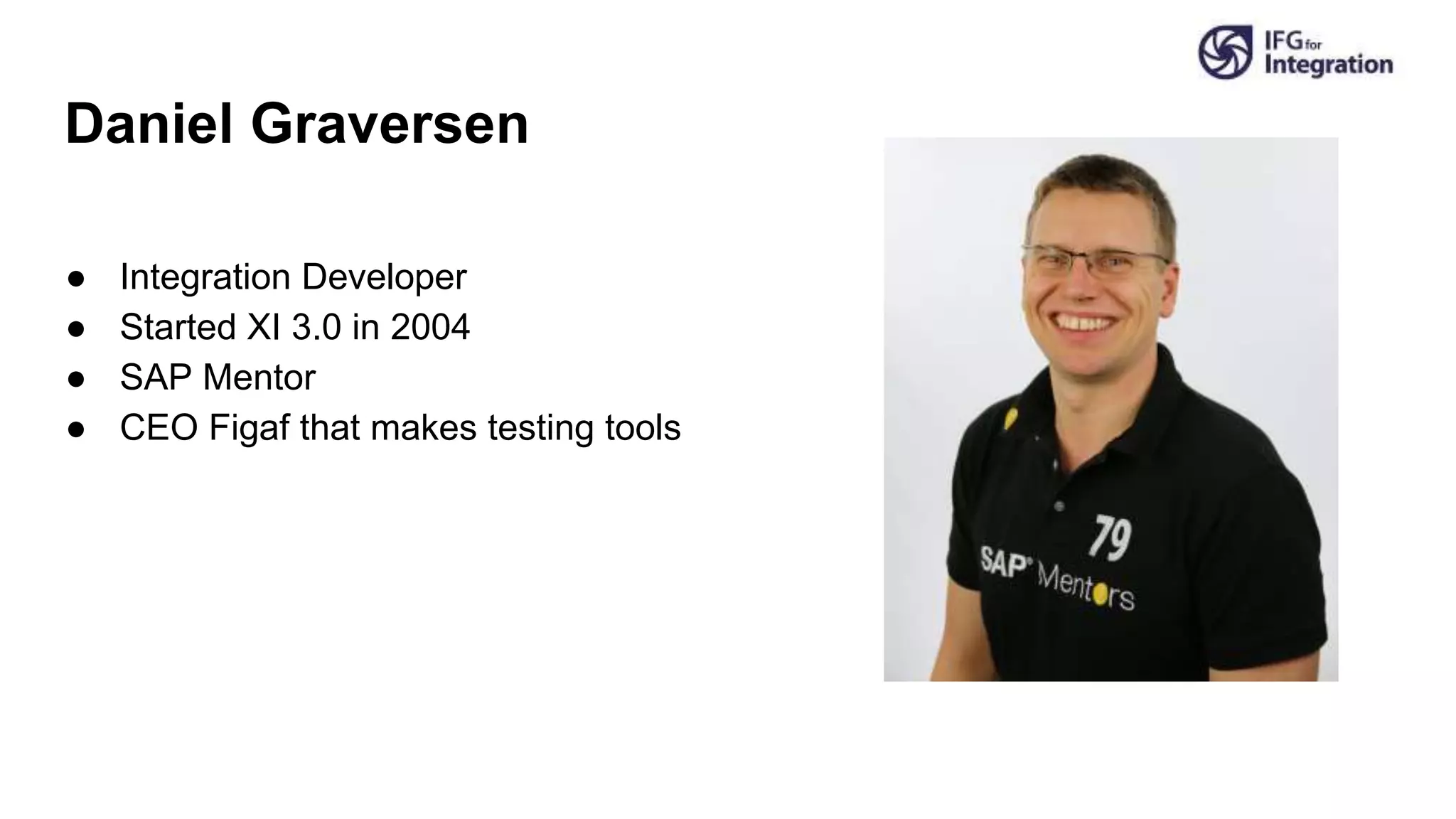 Daniel Graversen
● Integration Developer
● Started XI 3.0 in 2004
● SAP Mentor
● CEO Figaf that makes testing tools
 