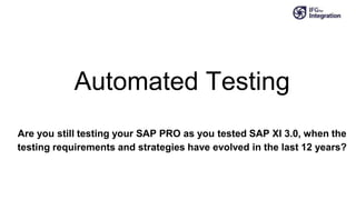 Automated Testing
Are you still testing your SAP PRO as you tested SAP XI 3.0, when the
testing requirements and strategies have evolved in the last 12 years?
 