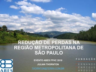 REDUÇÃO DE PERDAS NA
REGIÃO METROPOLITANA DE
SÃO PAULO
EVENTO ABES FFHC 2018
JULIAN THORNTON
THORNTON@TERRA.COM.BR
 