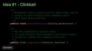 /**
* Blackhats were <i>furious</i> when they saw us
* using <a href=“https://doc.example.org”>
* this best practice</a>.
**/
public void grantPermission(String permission) {
/**
* My CTO doubled my salary after
* <a href=“https://doc.example.org”>this simple
* trick</a> saved the company millions.
**/
public Risk computeRisk(Factors factors) {
Idea #1 - Clickbait
 