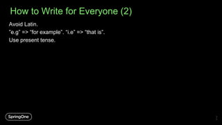 How to Write for Everyone (2)
3
7
Avoid Latin.
”e.g” => “for example”. “i.e” => “that is”.
Use present tense.
 