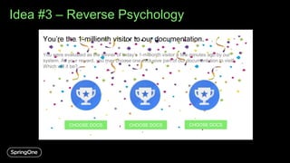 Idea #3 – Reverse Psychology
You’re the 1-millionth visitor to our documentation.
You were evaluated as the winner of today’s 1-millionth visitor a few minutes ago by our
system. As your reward, you may choose one exclusive part of our documentation to visit!
Which will it be?
CHOOSE DOCS CHOOSE DOCS CHOOSE DOCS
 