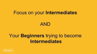 Focus on your Intermediates
AND
Your Beginners trying to become
Intermediates
 