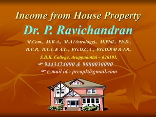 Income from House Property
Dr. P. Ravichandran
M.Com., M.B.A., M.A (Astrology)., M.Phil., Ph.D.,
D.C.P., D.L.L & A.L., P.G.D.C.A., P.G.D.P.M & I.R.,
S.B.K. College, Aruppukottai – 626101.
 9443424090 & 9080030090
 e-mail id.- prcapk@gmail.com
 
