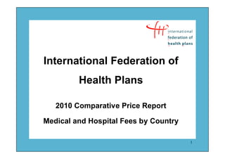 International Federation of
         Health Plans

   2010 Comparative Price Report

Medical and Hospital Fees by Country

                                       1
 