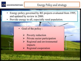 • Energy policy governed by RE projects evaluated from 1995,
and updated by review in 2000.
• Provide energy to all, especially rural population.
Energy Policy and strategy
• Goal of the policy :
 Poverty reduction
 Private sector participation
 Regional and environmental
impacts
 Regional cooperation
 