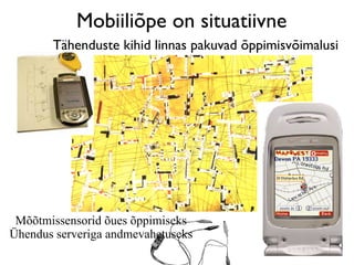 Mobiiliõpe on situatiivne
       Tähenduste kihid linnas pakuvad õppimisvõimalusi




 Mõõtmissensorid õues õppimiseks
Ühendus serveriga andmevahetuseks
 
