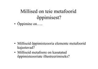 Millised on teie metafoorid
            õppimisest?
•  Õppimine on…..




•  Milliseid õppimisteooria elemente metafoorid
   kajastavad?
•  Milliseid metafoore on kasutatud
   õppimisteooriate illustreerimiseks?
 