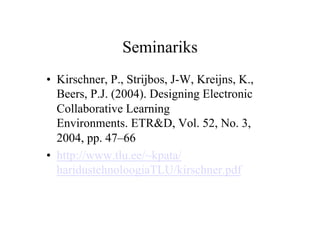 Seminariks
•  Kirschner, P., Strijbos, J-W, Kreijns, K.,
   Beers, P.J. (2004). Designing Electronic
   Collaborative Learning
   Environments. ETR&D, Vol. 52, No. 3,
   2004, pp. 47–66
•  http://www.tlu.ee/~kpata/
   haridustehnoloogiaTLU/kirschner.pdf
 