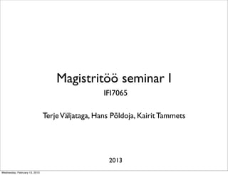 Magistritöö seminar I
                                                  IFI7065

                               Terje Väljataga, Hans Põldoja, Kairit Tammets




                                                   2013
Wednesday, February 13, 2013
 