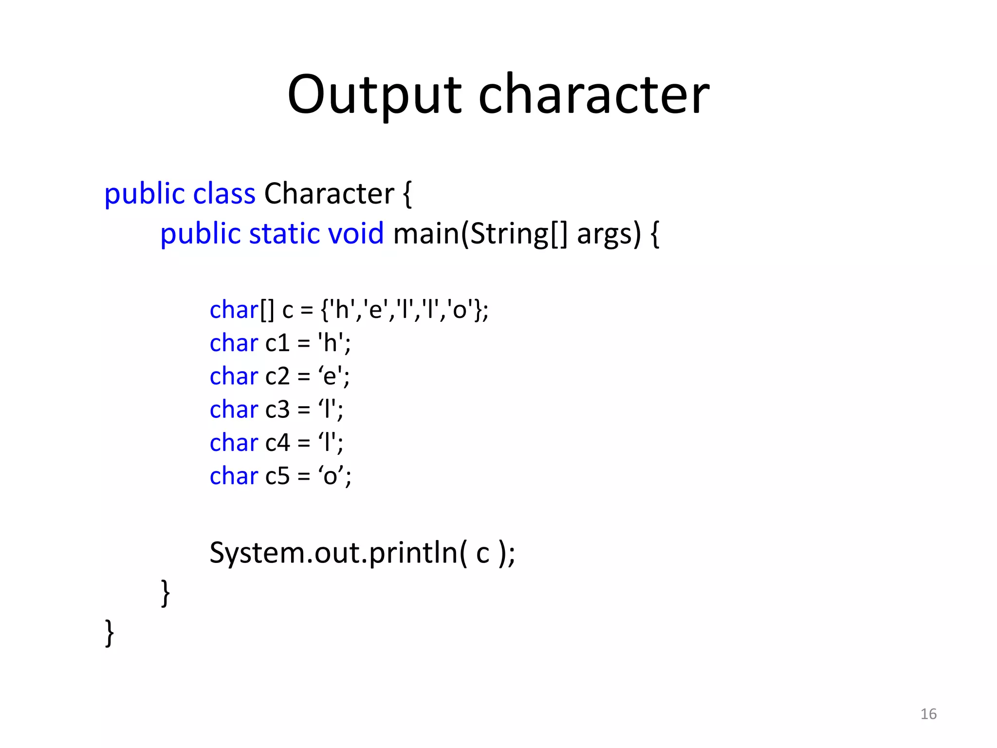 Output character
public class Character {
public static void main(String[] args) {
char[] c = {'h','e','l','l','o'};
char c1 = 'h';
char c2 = ‘e';
char c3 = ‘l';
char c4 = ‘l';
char c5 = ‘o’;
System.out.println( c );
}
}
16
 