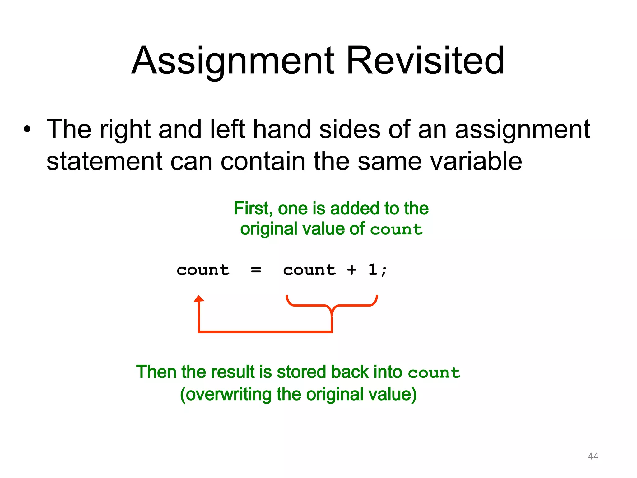 Assignment Revisited
• The right and left hand sides of an assignment
statement can contain the same variable
First, one is added to the
original value of count
Then the result is stored back into count
(overwriting the original value)
count = count + 1;
44
 