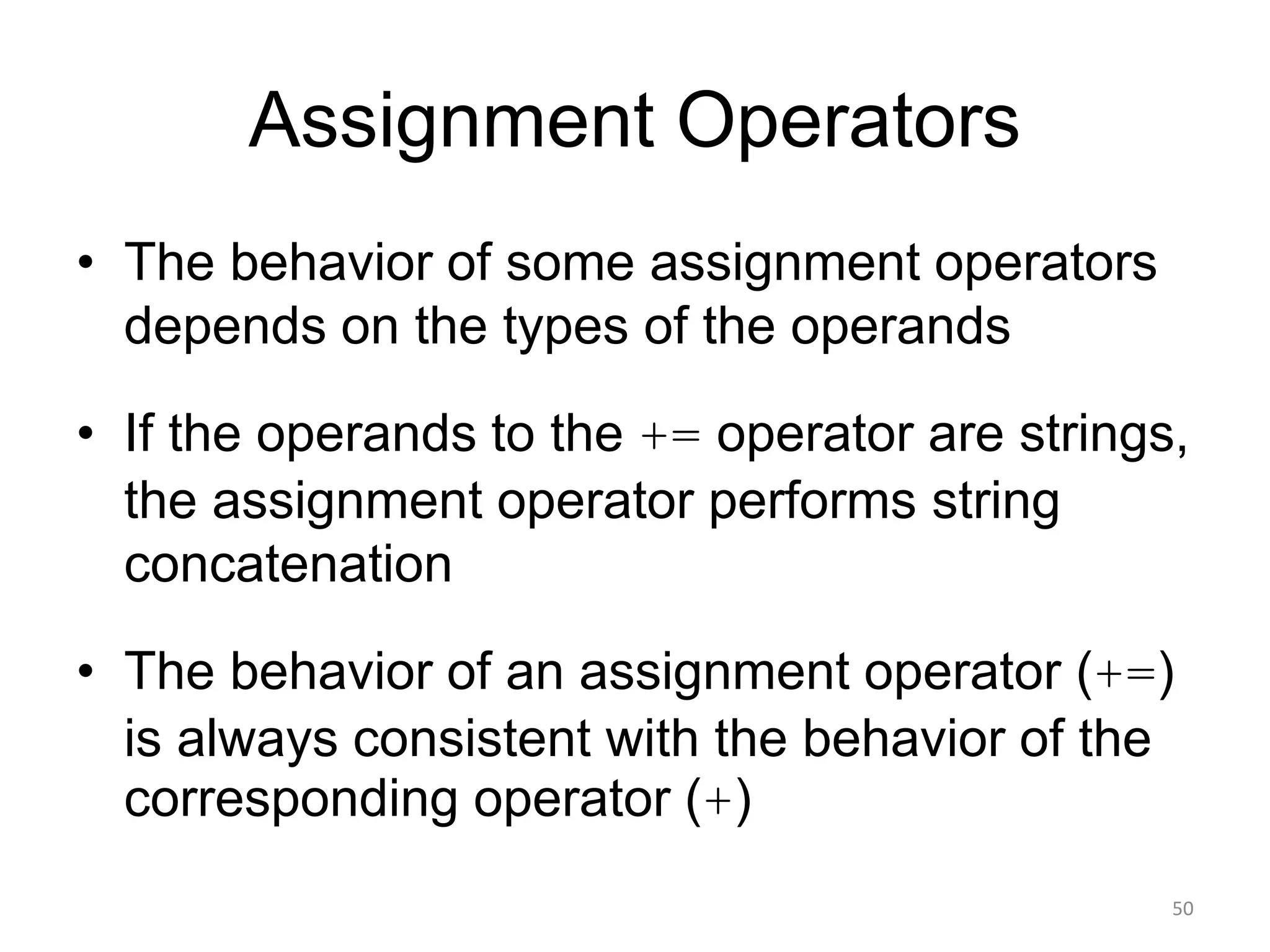 Assignment Operators
• The behavior of some assignment operators
depends on the types of the operands
• If the operands to the += operator are strings,
the assignment operator performs string
concatenation
• The behavior of an assignment operator (+=)
is always consistent with the behavior of the
corresponding operator (+)
50
 