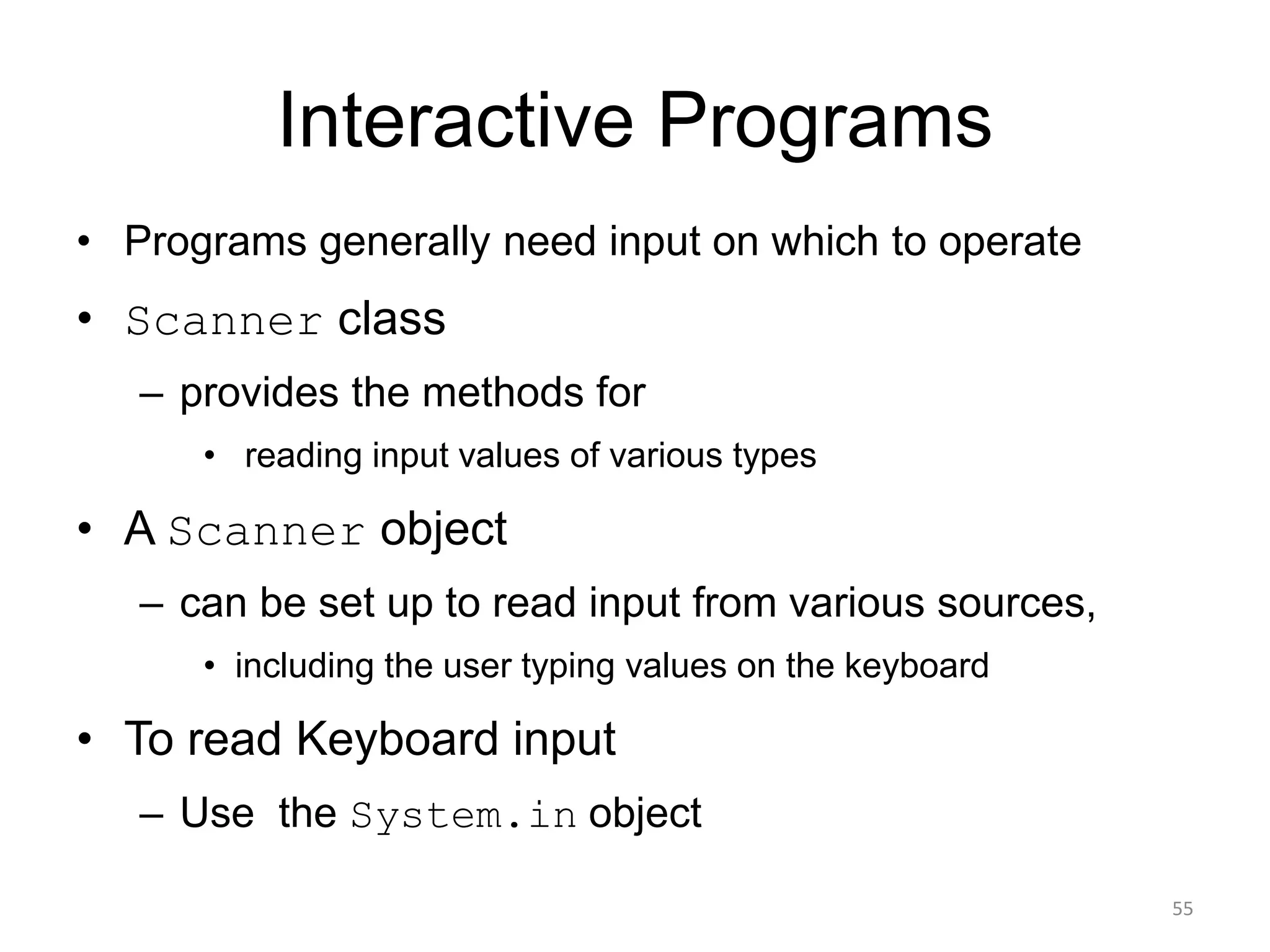 Interactive Programs
• Programs generally need input on which to operate
• Scanner class
– provides the methods for
• reading input values of various types
• A Scanner object
– can be set up to read input from various sources,
• including the user typing values on the keyboard
• To read Keyboard input
– Use the System.in object
55
 