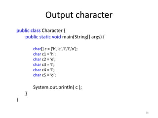 Output character
public class Character {
public static void main(String[] args) {
char[] c = {'h','e','l','l','o'};
char c1 = 'h';
char c2 = ‘e';
char c3 = ‘l';
char c4 = ‘l';
char c5 = ‘o’;
System.out.println( c );
}
}
16
 