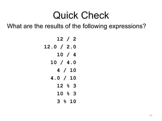 Quick Check
What are the results of the following expressions?
12 / 2
12.0 / 2.0
10 / 4
10 / 4.0
4 / 10
4.0 / 10
12 % 3
10 % 3
3 % 10
37
 