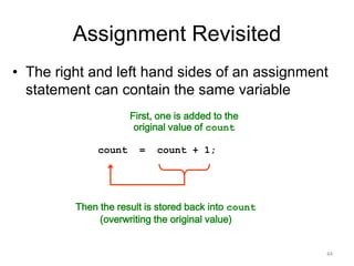 Assignment Revisited
• The right and left hand sides of an assignment
statement can contain the same variable
First, one is added to the
original value of count
Then the result is stored back into count
(overwriting the original value)
count = count + 1;
44
 