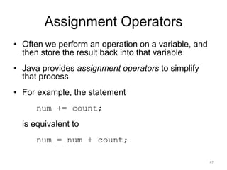 Assignment Operators
• Often we perform an operation on a variable, and
then store the result back into that variable
• Java provides assignment operators to simplify
that process
• For example, the statement
num += count;
is equivalent to
num = num + count;
47
 