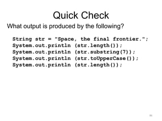Quick Check
What output is produced by the following?
String str = "Space, the final frontier.";
System.out.println (str.length());
System.out.println (str.substring(7));
System.out.println (str.toUpperCase());
System.out.println (str.length());
86
 