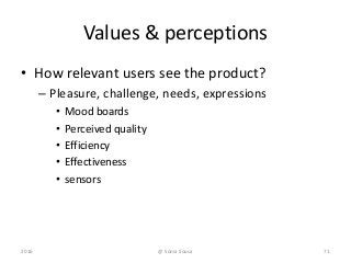 Values & perceptions
• How relevant users see the product?
– Pleasure, challenge, needs, expressions
• Mood boards
• Perceived quality
• Efficiency
• Effectiveness
• sensors
2016 71@ Sónia Sousa
 
