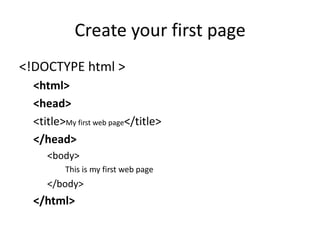 Create your first page
<!DOCTYPE html >
<html>
<head>
<title>My first web page</title>
</head>
<body>
This is my first web page
</body>
</html>
 