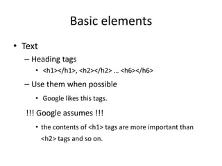 Basic elements
• Text
– Heading tags
• <h1></h1>, <h2></h2> … <h6></h6>
– Use them when possible
• Google likes this tags.
!!! Google assumes !!!
• the contents of <h1> tags are more important than
<h2> tags and so on.
 
