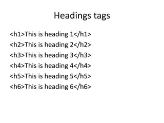 Headings tags
<h1>This is heading 1</h1>
<h2>This is heading 2</h2>
<h3>This is heading 3</h3>
<h4>This is heading 4</h4>
<h5>This is heading 5</h5>
<h6>This is heading 6</h6>
 
