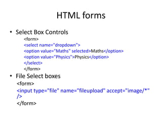 HTML forms
• Select Box Controls
<form>
<select name="dropdown">
<option value="Maths" selected>Maths</option>
<option value="Physics">Physics</option>
</select>
</form>
• File Select boxes
<form>
<input type="file" name="fileupload" accept="image/*"
/>
</form>
 