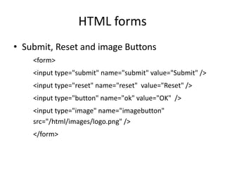 HTML forms
• Submit, Reset and image Buttons
<form>
<input type="submit" name="submit" value="Submit" />
<input type="reset" name="reset" value="Reset" />
<input type="button" name="ok" value="OK" />
<input type="image" name="imagebutton"
src="/html/images/logo.png" />
</form>
 