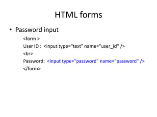 HTML forms
• Password input
<form >
User ID : <input type="text" name="user_id" />
<br>
Password: <input type="password" name="password" />
</form>
 