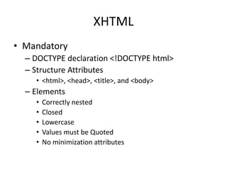 XHTML
• Mandatory
– DOCTYPE declaration <!DOCTYPE html>
– Structure Attributes
• <html>, <head>, <title>, and <body>
– Elements
• Correctly nested
• Closed
• Lowercase
• Values must be Quoted
• No minimization attributes
 