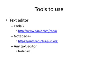 Tools to use
• Text editor
– Coda 2
• http://www.panic.com/coda/
– Notepad++
• https://notepad-plus-plus.org
– Any text editor
• Notepad
 