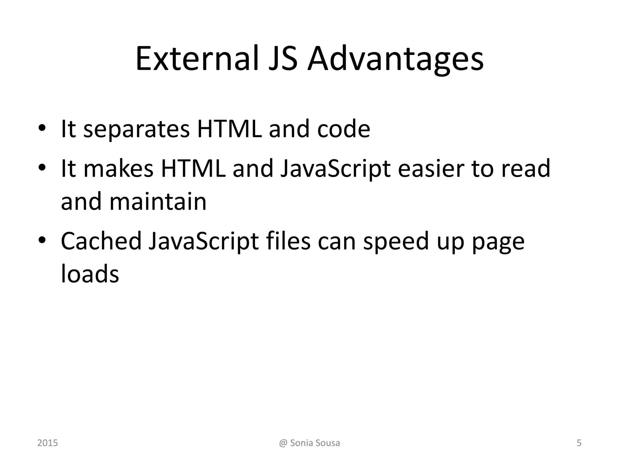 External JS Advantages
• It separates HTML and code
• It makes HTML and JavaScript easier to read
and maintain
• Cached JavaScript files can speed up page
loads
2015 @ Sonia Sousa 5
 