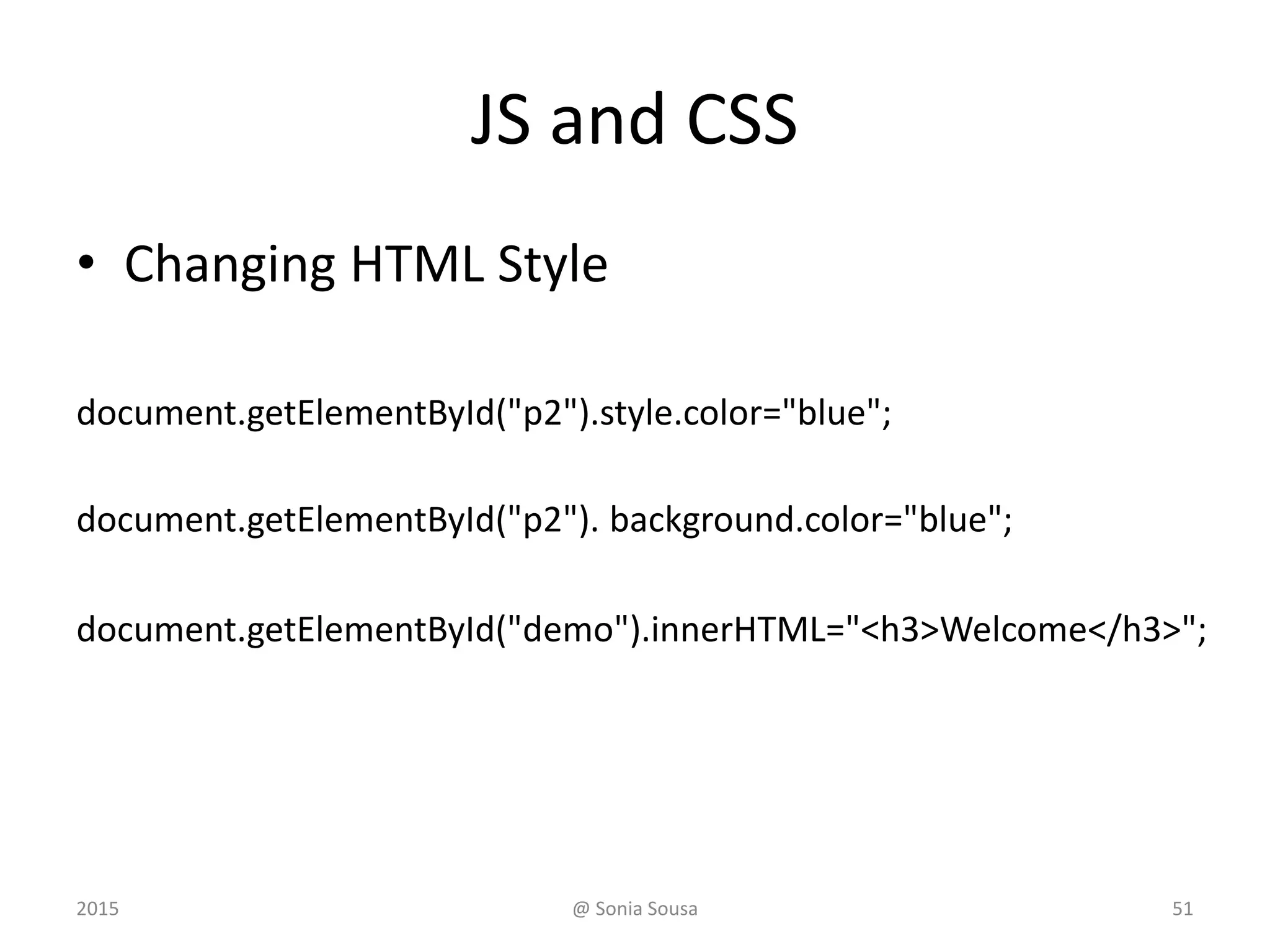 JS and CSS
• Changing HTML Style
document.getElementById("p2").style.color="blue";
document.getElementById("p2"). background.color="blue";
document.getElementById("demo").innerHTML="<h3>Welcome</h3>";
2015 @ Sonia Sousa 51
 