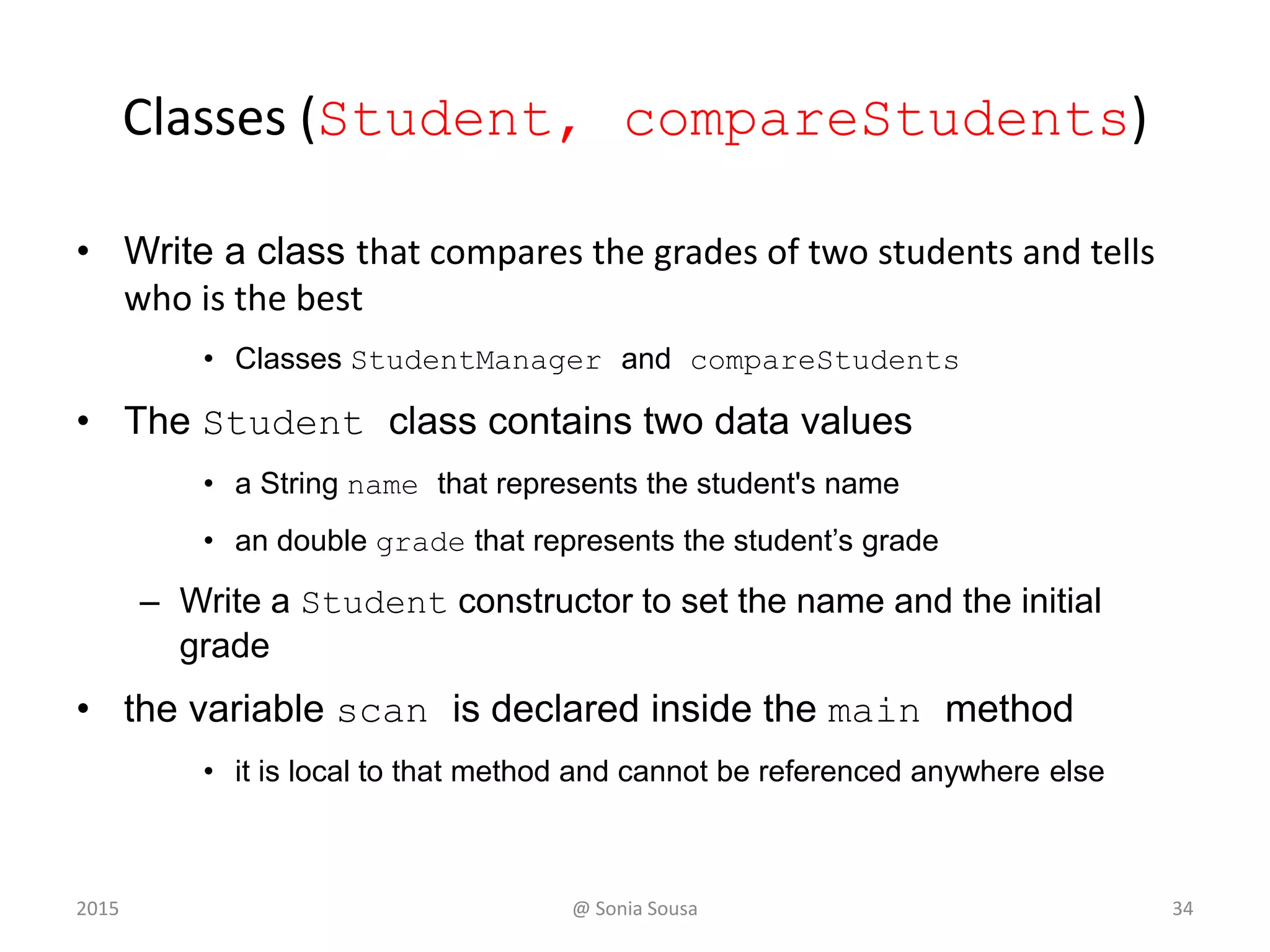 Quick Check
How do we express which Account object's balance
is updated when a deposit is made?
Each account is referenced by an object
reference variable:
Account myAcct = new Account(…);
and when a method is called, you call it through
a particular object:
myAcct.deposit(50);
@ Sonia Sousa 342015
 