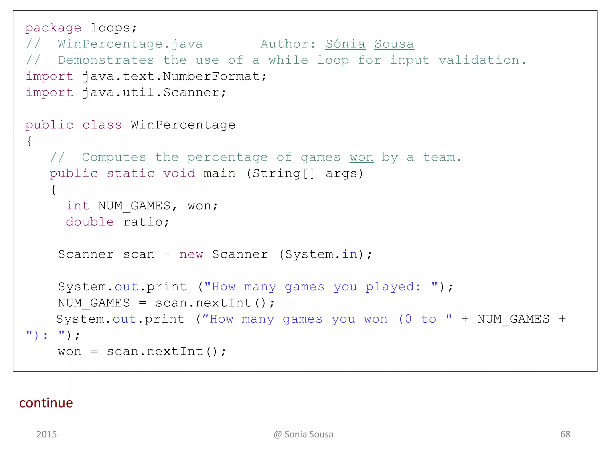 Continue
// WhileLoop.java Author: Sónia Sousa
//
// Demonstrates the use of a while loop
//*************************************************************
while ( temp < value ) {
System.out.println("The values are: " + value);
value --;
}
continue
682015 @ Sonia Sousa
 