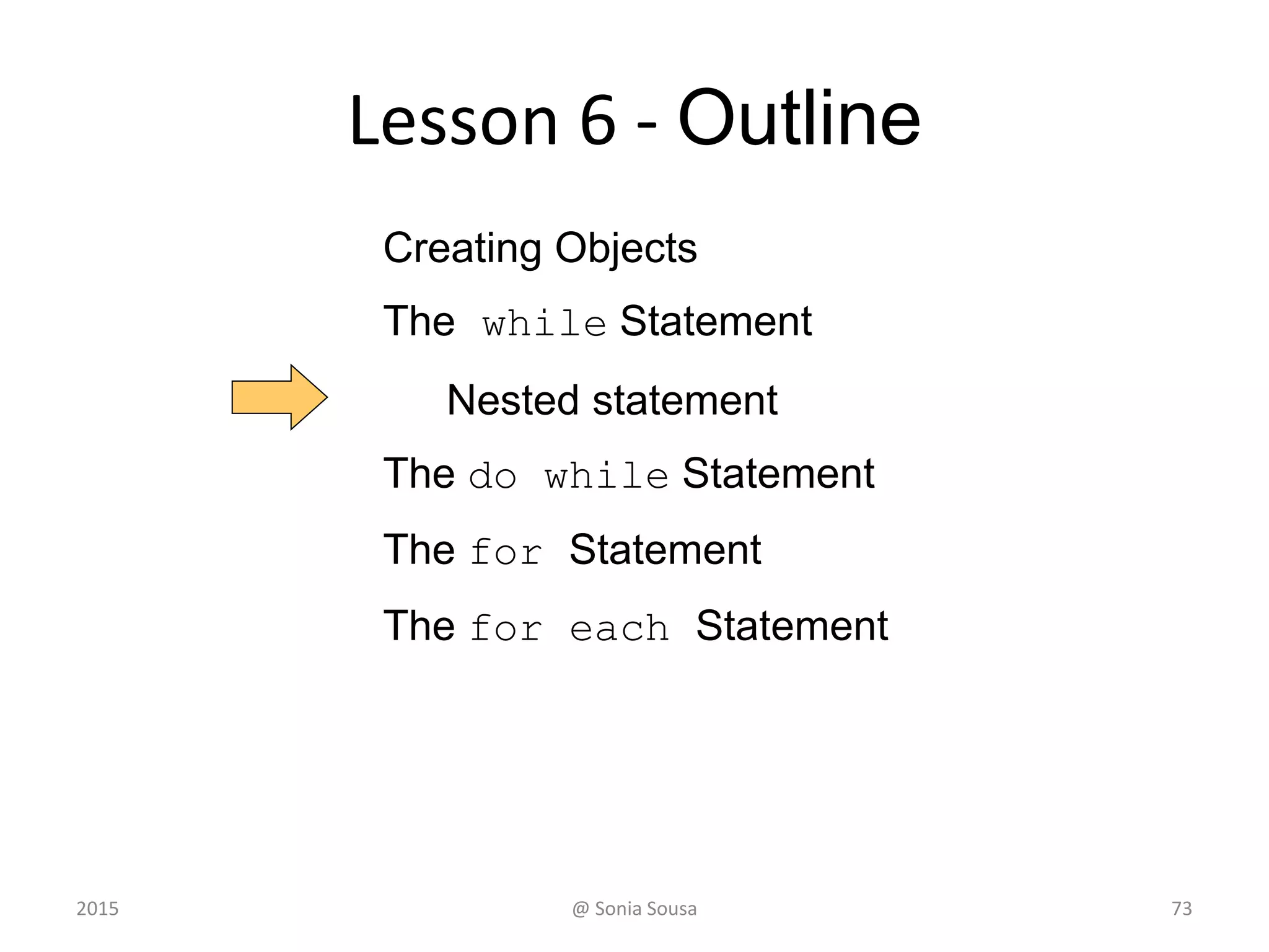 The for Statement
• The initialization section can be used to
declare a variable
for (int count=1; count <= 5; count++)
System.out.println (count);
• Like a while loop, the condition of a for
loop is tested prior to executing the loop body
• Therefore, the body of a for loop will
execute zero or more times
2015 @ Sonia Sousa 73
 