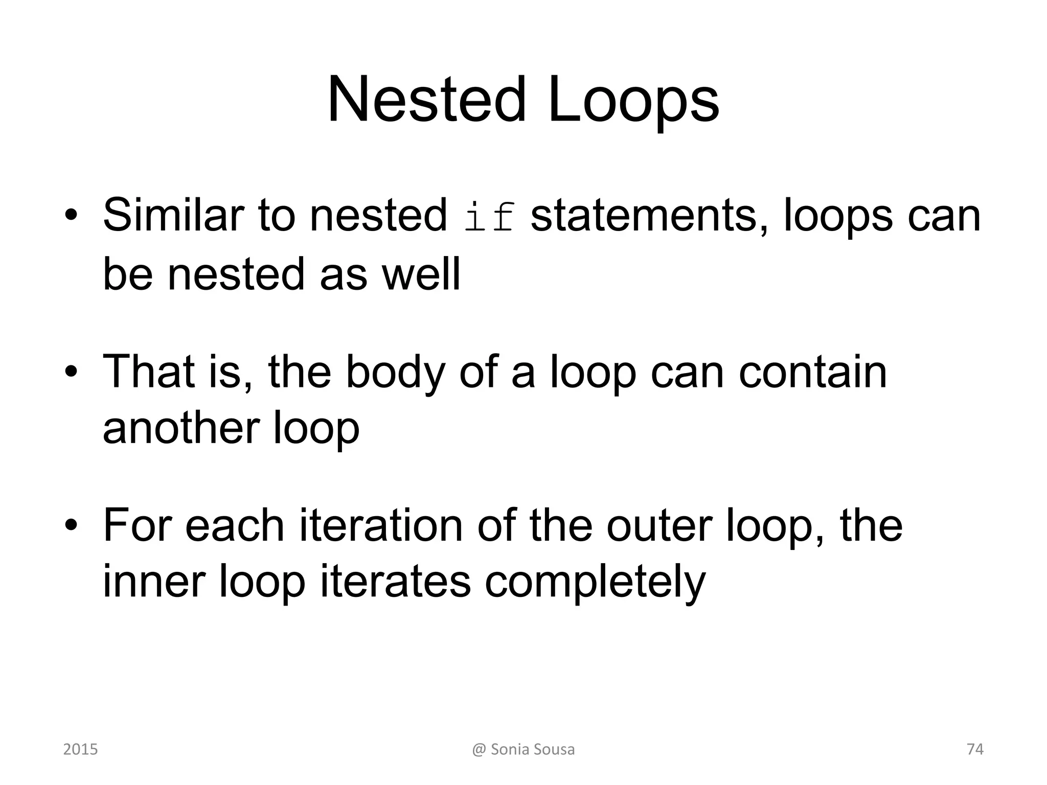 The for Statement
• The increment section can perform any calculation:
for (int num=100; num > 0; num -= 5)
System.out.println (num);
• A for loop is well suited for executing statements a
specific number of times that can be calculated or
determined in advance
• See ForLoop.java
• See Multiples.java
• See Stars.java
@ Sonia Sousa2015 74
 