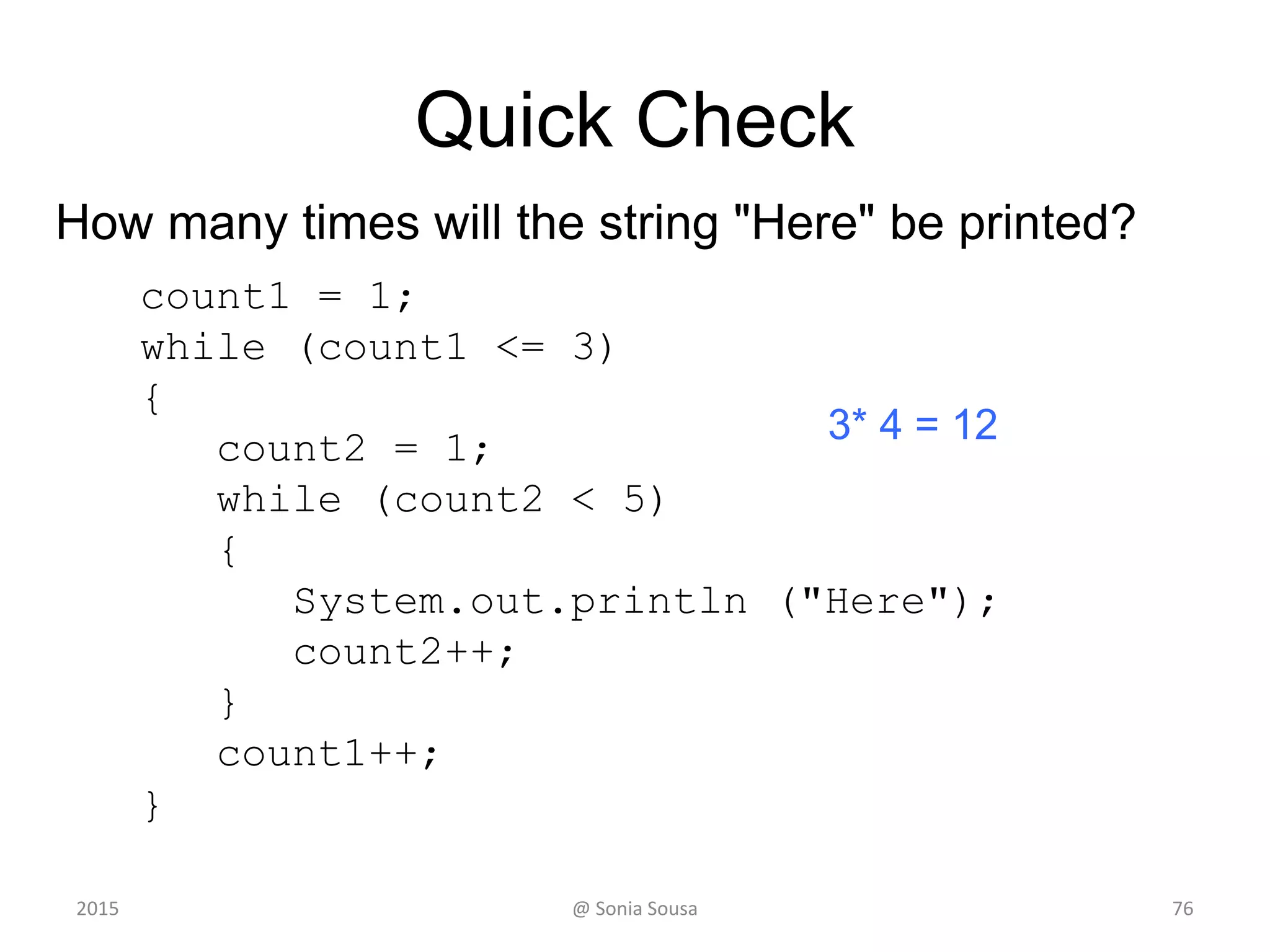 Main class (ForLoop) package (loop)
• Start by creating the object array
– with the days of the week
static private String[] weekDays= {"Monday", "Tuesday”,
"Wednesday", "Thursday", "Friday", "Saturday", "Sunday"};
– Then print the results using a for iterate over an
array
• For loop that iterate over an array to print the String[]
for (int i = 0; i < weekDays.length; i++) {
System.out.println(weekDays[i]);
}
for ( initialization ; condition ; increment )
statement;
2015 @ Sonia Sousa 76
 