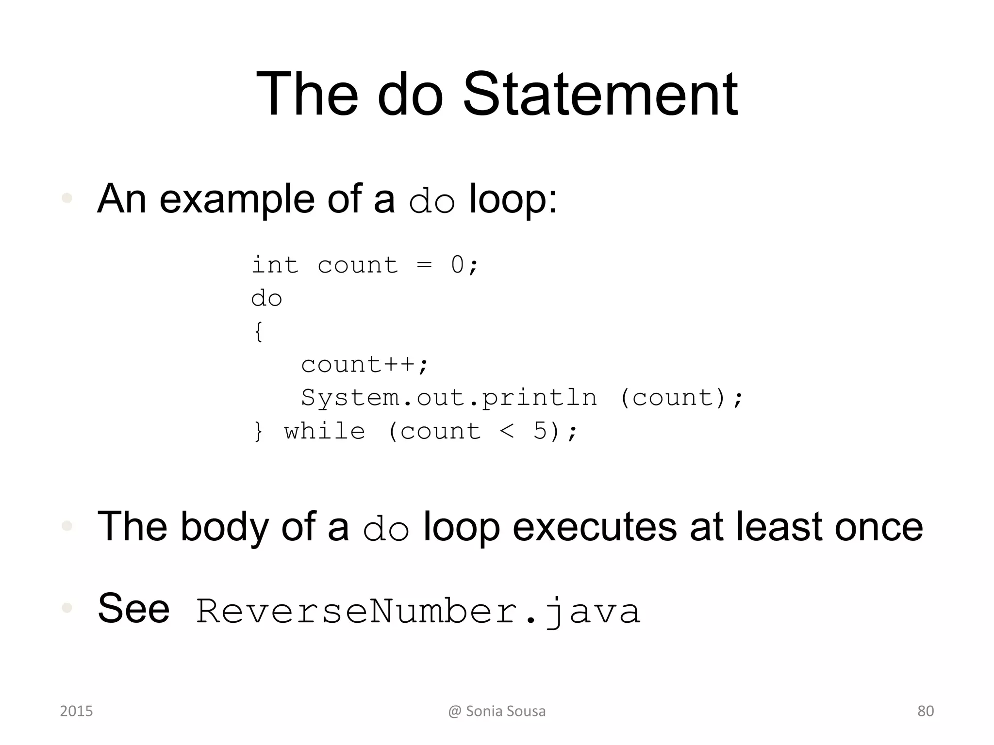 //********************************************************************
// Multiples.java Author: Lewis/Loftus
//
// Demonstrates the use of a for loop.
//********************************************************************
import java.util.Scanner;
public class Multiples
{
//-----------------------------------------------------------------
// Prints multiples of a user-specified number up to a user-
// specified limit.
//-----------------------------------------------------------------
public static void main (String[] args)
{
final int PER_LINE = 5;
int value, limit, mult, count = 0;
Scanner scan = new Scanner (System.in);
System.out.print ("Enter a positive value: ");
value = scan.nextInt();
continue
2015 @ Sonia Sousa 80
 