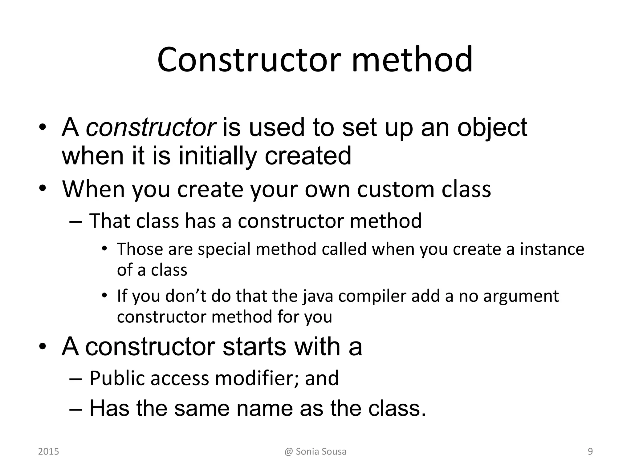 Creating instance Variables
• An object has:
– state (attributes)
• descriptive characteristics
– behaviors
• what it can do (or what can be done to it)
9
OliveInstance
Name
num
Print name
Print num
State
behaviours
Main
@ Sonia Sousa2015
 