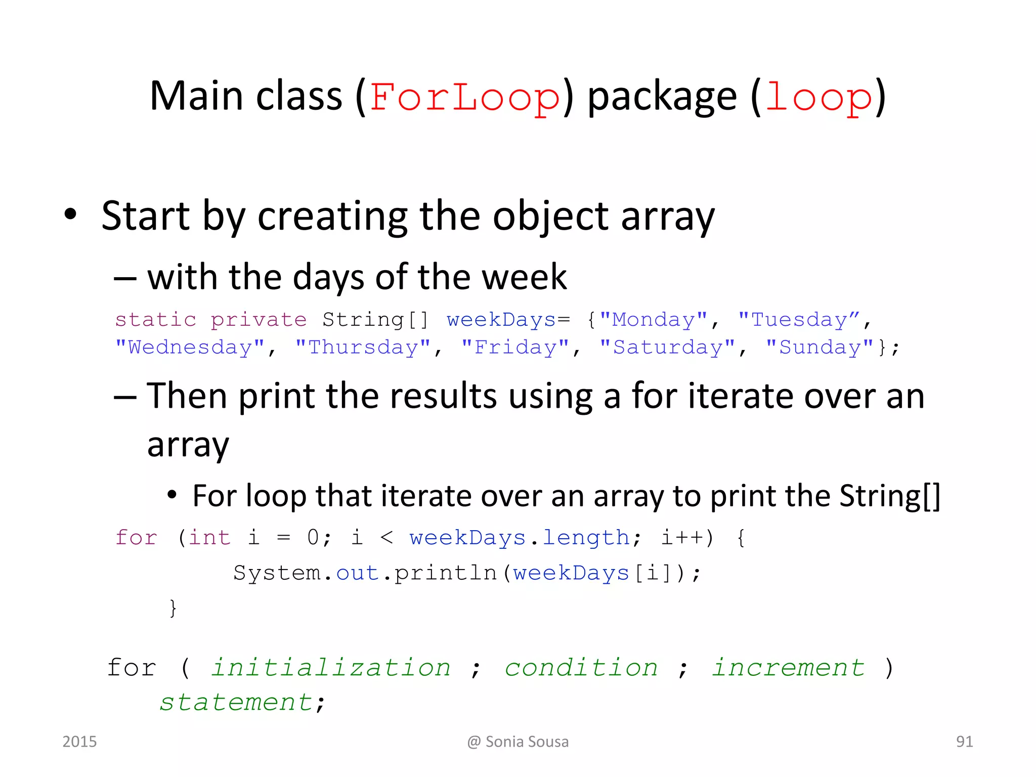 Quick Check
• Write a for-each loop that prints all of the
daysOfWeek using the String weekDays
array list
2015 @ Sonia Sousa 91
for ( data type ; variable; array that you loop)
statement;
for (String daysOfWeek:
weekDays) {
System.out.println(weekDays[
i]);
}
 