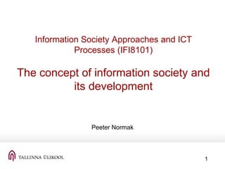 1
Information Society Approaches and ICT
Processes (IFI8101)
The concept of information society and
its development
Peeter Normak
 